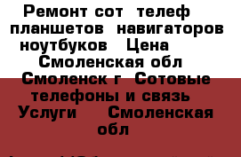 Ремонт сот. телеф. , планшетов, навигаторов, ноутбуков › Цена ­ 100 - Смоленская обл., Смоленск г. Сотовые телефоны и связь » Услуги   . Смоленская обл.